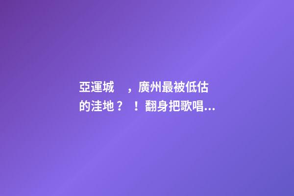 亞運城，廣州最被低估的洼地？！翻身把歌唱的日子，就要到了……